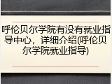 呼伦贝尔学院有没有就业指导中心，详细介绍(呼伦贝尔学院就业指导)