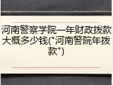 河南警察学院一年财政拨款大概多少钱("河南警院年拨款")
