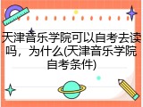 天津音乐学院可以自考去读吗，为什么(天津音乐学院自考条件)