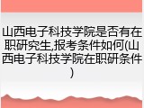 山西电子科技学院是否有在职研究生,报考条件如何(山西电子科技学院在职研条件)