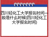 四川轻化工大学报名时间一般是什么时候(四川轻化工大学报名时间)