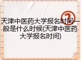 天津中医药大学报名时间一般是什么时候(天津中医药大学报名时间)