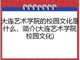大连艺术学院的校园文化是什么，简介(大连艺术学院校园文化)