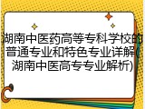 湖南中医药高等专科学校的普通专业和特色专业详解(湖南中医高专专业解析)
