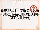 西安明德理工学院专业开设有哪些,特色在哪(西安明德理工专业特色)