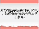 潍坊职业学院要招专升本吗，如何参考(潍坊专升本招生参考)