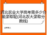 河北农业大学高考需多少分能录取呢(河北农大录取分数线)