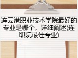 连云港职业技术学院最好的专业是哪个，详细阐述(连职院最佳专业)