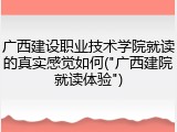 广西建设职业技术学院就读的真实感觉如何("广西建院就读体验")