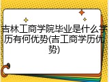 吉林工商学院毕业是什么学历有何优势(吉工商学历优势)