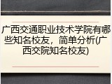 广西交通职业技术学院有哪些知名校友，简单分析(广西交院知名校友)