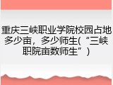 重庆三峡职业学院校园占地多少亩，多少师生(&ldquo;三峡职院亩数师生&rdquo;)