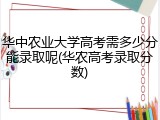 华中农业大学高考需多少分能录取呢(华农高考录取分数)