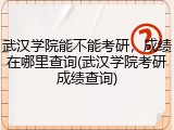 武汉学院能不能考研，成绩在哪里查询(武汉学院考研成绩查询)