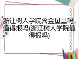 浙江树人学院含金量量吗，值得报吗(浙江树人学院值得报吗)