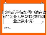 上饶师范学院如何申请在读间的创业无息贷款(饶师创业贷款申请)