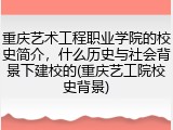 重庆艺术工程职业学院的校史简介，什么历史与社会背景下建校的(重庆艺工院校史背景)