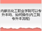 内蒙古化工职业学院可以专升本吗，如何操作(内工院专升本流程)