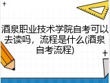 酒泉职业技术学院自考可以去读吗，流程是什么(酒泉自考流程)