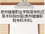 贵州健康职业学院是专科还是本科院校呢(贵州健康职院专科本科)