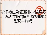 浙江横店影视职业学院是双一流大学吗?(横店影视职院是双一流吗)