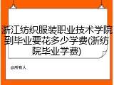 浙江纺织服装职业技术学院到毕业要花多少学费(浙纺院毕业学费)