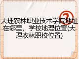大理农林职业技术学院地址在哪里，学校地理位置(大理农林职校位置)
