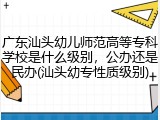 广东汕头幼儿师范高等专科学校是什么级别，公办还是民办(汕头幼专性质级别)
