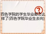 百色学院的学生毕业都怎么样了(百色学院毕业生去向)