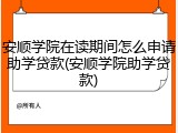 安顺学院在读期间怎么申请助学贷款(安顺学院助学贷款)