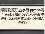 河南物流职业学院有mba吗？emba和mba的入学条件是什么(河南物流职业MBA条件)