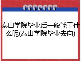 泰山学院毕业后一般能干什么呢(泰山学院毕业去向)