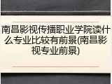 南昌影视传播职业学院读什么专业比较有前景(南昌影视专业前景)
