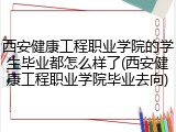 西安健康工程职业学院的学生毕业都怎么样了(西安健康工程职业学院毕业去向)