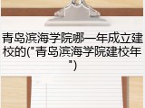 青岛滨海学院哪一年成立建校的("青岛滨海学院建校年")