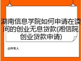 湖南信息学院如何申请在读间的创业无息贷款(湘信院创业贷款申请)