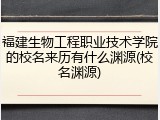 福建生物工程职业技术学院的校名来历有什么渊源(校名渊源)