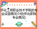 怀化工商职业技术学院的专业设置概况介绍(怀化职院专业概况)