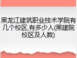 黑龙江建筑职业技术学院有几个校区,有多少人(黑建院校区及人数)