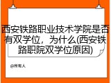西安铁路职业技术学院是否有双学位，为什么(西安铁路职院双学位原因)