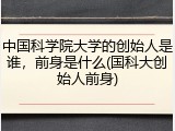 中国科学院大学的创始人是谁，前身是什么(国科大创始人前身)