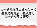 泉州幼儿师范高等专科学校是否对外开放，要预约吗(泉州幼专开放需预约)