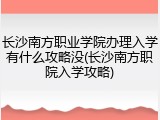 长沙南方职业学院办理入学有什么攻略没(长沙南方职院入学攻略)