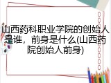 山西药科职业学院的创始人是谁，前身是什么(山西药院创始人前身)