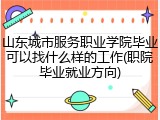 山东城市服务职业学院毕业可以找什么样的工作(职院毕业就业方向)