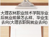 大理农林职业技术学院毕业后就业前景怎么样，毕业生去向(大理农职院就业去向)