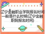辽宁金融职业学院报名时间一般是什么时候(辽宁金融职院报名时间)