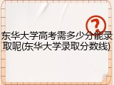 东华大学高考需多少分能录取呢(东华大学录取分数线)