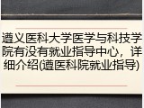 遵义医科大学医学与科技学院有没有就业指导中心，详细介绍(遵医科院就业指导)
