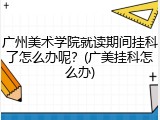 广州美术学院就读期间挂科了怎么办呢？(广美挂科怎么办)